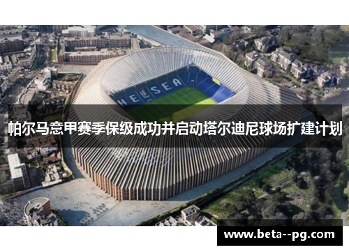 帕尔马意甲赛季保级成功并启动塔尔迪尼球场扩建计划 帕尔马意甲赛季保级成功并启动塔尔迪尼球场扩建计划