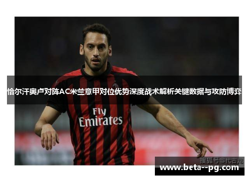 恰尔汗奥卢对阵AC米兰意甲对位优势深度战术解析关键数据与攻防博弈 恰尔汗奥卢对阵AC米兰意甲对位优势深度战术解析关键数据与攻防博弈