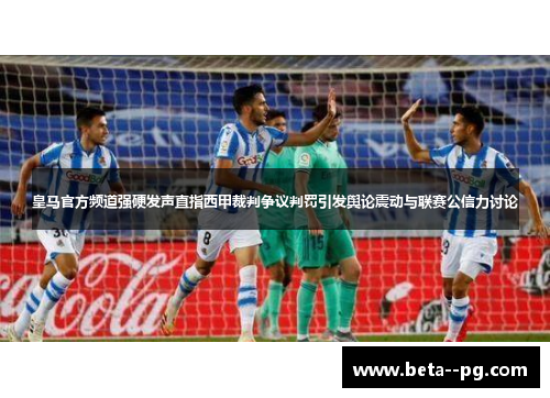 皇马官方频道强硬发声直指西甲裁判争议判罚引发舆论震动与联赛公信力讨论 皇马官方频道强硬发声直指西甲裁判争议判罚引发舆论震动与联赛公信力讨论