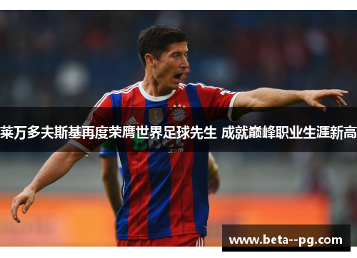 莱万多夫斯基再度荣膺世界足球先生 成就巅峰职业生涯新高