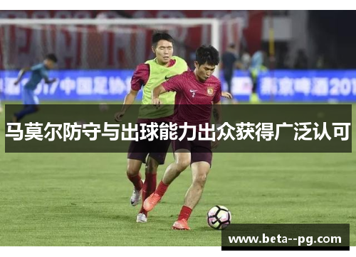 马莫尔防守与出球能力出众获得广泛认可