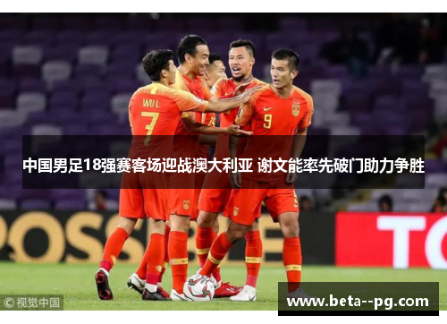 中国男足18强赛客场迎战澳大利亚 谢文能率先破门助力争胜