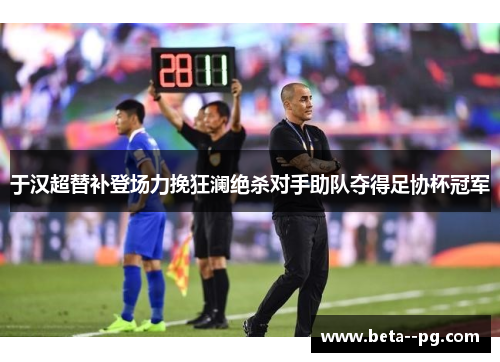 于汉超替补登场力挽狂澜绝杀对手助队夺得足协杯冠军