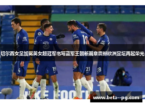 切尔西女足加冕英女超冠军书写蓝军王朝新篇章震撼欧洲足坛再起荣光