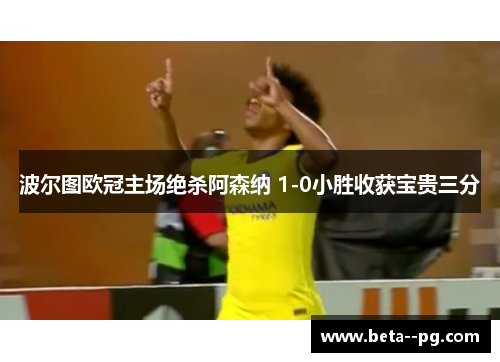 波尔图欧冠主场绝杀阿森纳 1-0小胜收获宝贵三分