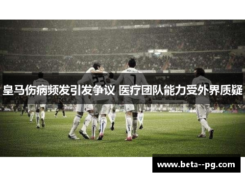 皇马伤病频发引发争议 医疗团队能力受外界质疑