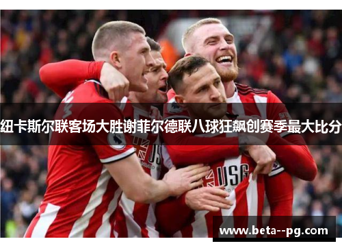 纽卡斯尔联客场大胜谢菲尔德联八球狂飙创赛季最大比分
