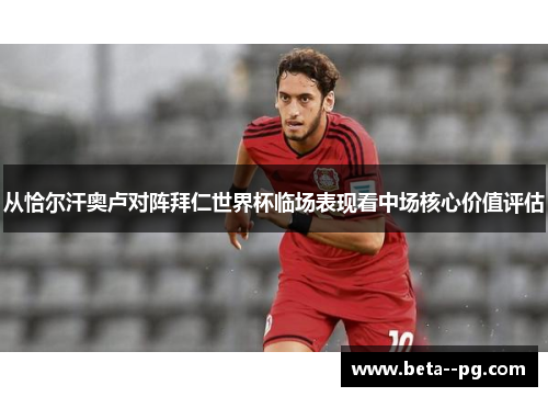 从恰尔汗奥卢对阵拜仁世界杯临场表现看中场核心价值评估