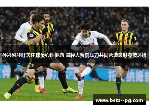 孙兴慜呼吁关注球员心理健康 减轻大赛前压力共同营造良好竞技环境
