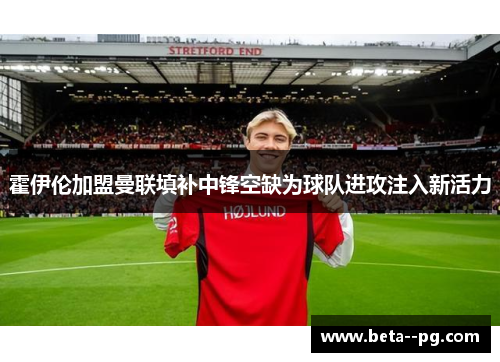 霍伊伦加盟曼联填补中锋空缺为球队进攻注入新活力 霍伊伦加盟曼联填补中锋空缺为球队进攻注入新活力
