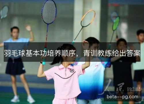羽毛球基本功培养顺序，青训教练给出答案