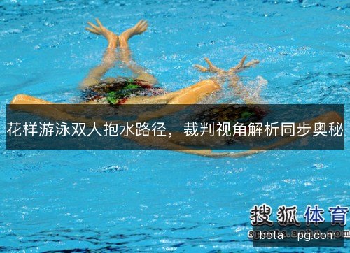 花样游泳双人抱水路径，裁判视角解析同步奥秘